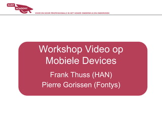 Workshop Video op
 Mobiele Devices
  Frank Thuss (HAN)
Pierre Gorissen (Fontys)
 