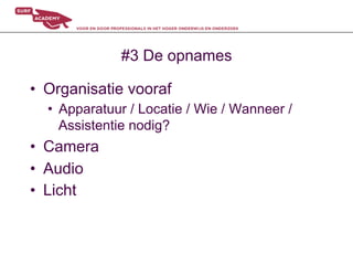 #3 De opnames

•  Organisatie vooraf
  •  Apparatuur / Locatie / Wie / Wanneer /
     Assistentie nodig?
•  Camera
•  Audio
•  Licht
 