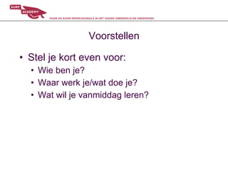 Voorstellen

•  Stel je kort even voor:
  •  Wie ben je?
  •  Waar werk je/wat doe je?
  •  Wat wil je vanmiddag leren?
 