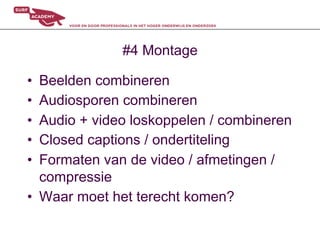 #4 Montage

•  Beelden combineren
•  Audiosporen combineren
•  Audio + video loskoppelen / combineren
•  Closed captions / ondertiteling
•  Formaten van de video / afmetingen /
   compressie
•  Waar moet het terecht komen?
 