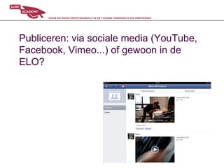 Publiceren: via sociale media (YouTube,
Facebook, Vimeo...) of gewoon in de
ELO?
 