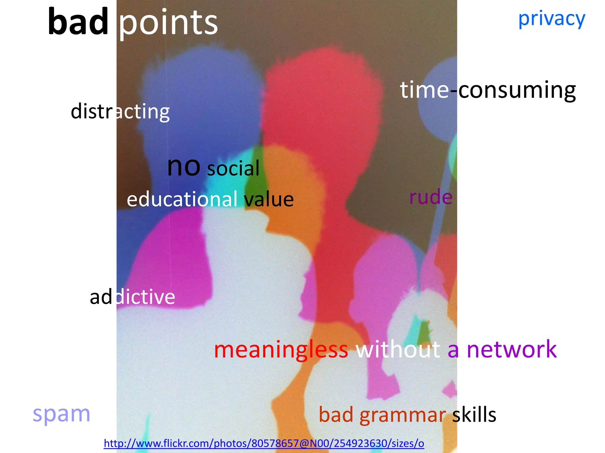 distr acting  time -consuming  rude ad dictive  no  social educational  value  bad grammar  skills  privacy  spam   meaningless  without   a network   bad   points http://www.flickr.com/photos/80578657@N00/254923630/sizes/o   