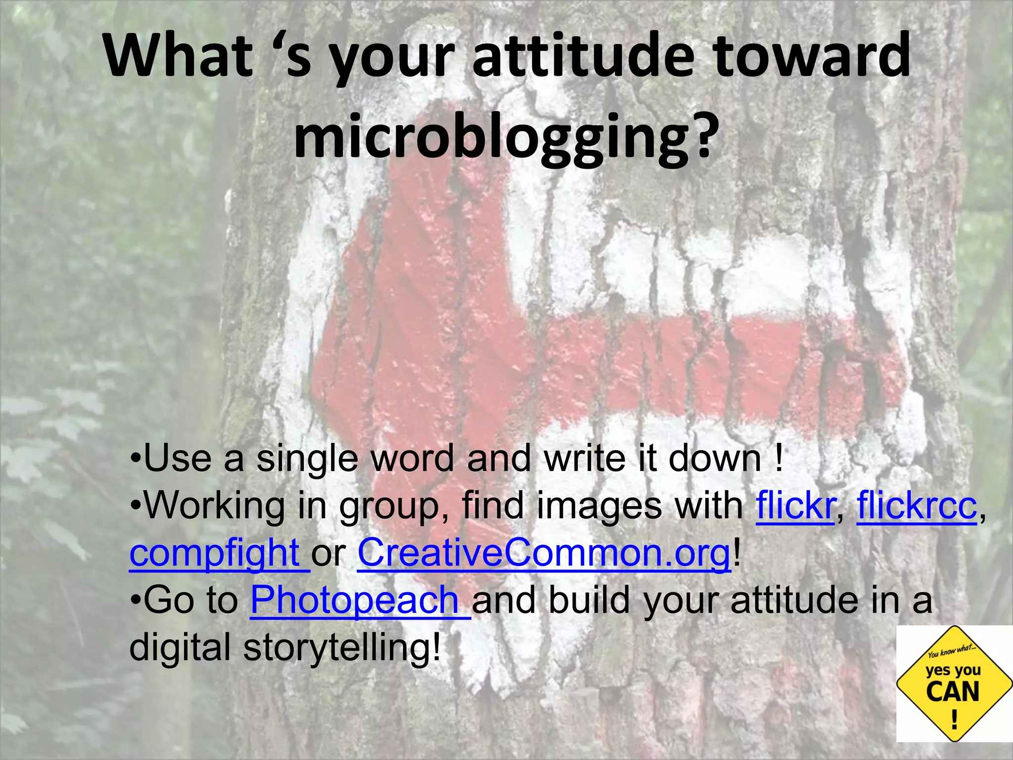 What ‘s your attitude toward microblogging? Use a single word and write it down ! Working in group, find images with  flickr ,  flickrcc ,  compfight  or  CreativeCommon.org ! Go to  Photopeach  and build your attitude in a digital storytelling! 