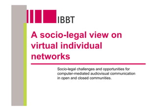 A socio-legal view on
virtual individual
networks
      Socio-legal challenges and opportunities for
      computer-mediated audiovisual communication
      in open and closed communities.
 