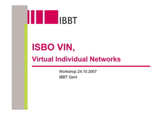 ISBO VIN,
Virtual Individual Networks
        Workshop 24.10.2007
        IBBT Gent
 