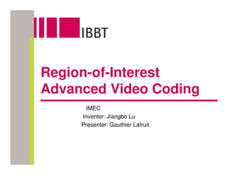 Region-of-Interest
Advanced Video Coding
      IMEC
     Inventor: Jiangbo Lu
     Presenter: Gauthier Lafruit
 