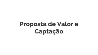 Proposta de Valor e
Captação
 