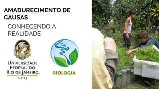 AMADURECIMENTO DE
CAUSAS
CONHECENDO A
REALIDADE
BIOLOGIA
 
