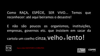 Como RAÇA, ESPÉCIE, SER VIVO... Temos que
reconhecer: até aqui beiramos o desastre!
E não são poucos os organismos, instituições,
empresas, governos etc. que insistem em sacar da
cartola um coelho cinza, velhoe lento!
Aqui o vídeo OUR STORY in 2 MINUTES
 