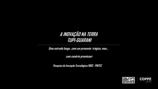 A INOVAÇÃO NA TERRA
TUPI-GUARANI
Uma estrada longa...com um presente trágico, mas…
com cenário promissor
Pesquisa de Inovação Tecnológica/IBGE , PINTEC
 