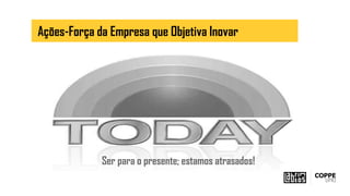Ser para o presente; estamos atrasados!
Ações-Força da Empresa que Objetiva Inovar
 