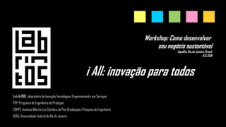 LabrInTOS: Laboratório de Inovação Tecnológica, Organizacional e em Serviços
PEP: Programa de Engenharia de Produção
COPPE: Instituto Alberto Luiz Coimbra de Pós-Graduação e Pesquisa de Engenharia
UFRJ: Universidade Federal do Rio de Janeiro
Workshop: Como desenvolver
seu negócio sustentável
AquaRio, Rio de Janeiro, Brasil
8.6.2018
i All: inovação para todos
 