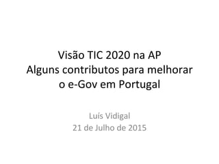 Visão	
  TIC	
  2020	
  na	
  AP	
  
Alguns	
  contributos	
  para	
  melhorar	
  
o	
  e-­‐Gov	
  em	
  Portugal	
  
Luís	
  Vidigal	
  
21	
  de	
  Julho	
  de	
  2015	
  
 