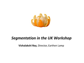 Segmentation in the UK Workshop
   Vishalakshi Roy, Director, Earthen Lamp
 