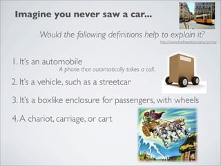 Imagine you never saw a car...

        Would the following deﬁnitions help to explain it?
                                                           http://www.thefreedictionary.com/car




1. It’s an automobile
               A phone that automatically takes a call..

2. It’s a vehicle, such as a streetcar

3. It’s a boxlike enclosure for passengers, with wheels

4. A chariot, carriage, or cart
 