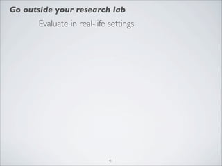Go outside your research lab
       Evaluate in real-life settings




                             41
 