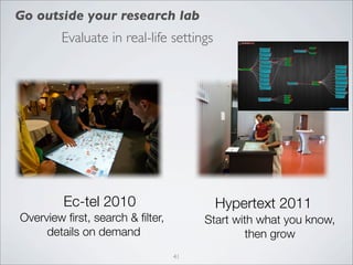 Go outside your research lab
           Evaluate in real-life settings




            Ec-tel 2010
  Figure 4: Setting of the evaluation.
                                                Hypertext 2011
Overview ﬁrst, search & ﬁlter,                Start with what you know,
     details on demand                                then grow
                                         41
 