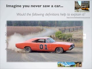 Imagine you never saw a car...

        Would the following deﬁnitions help to explain it?
                                                           http://www.thefreedictionary.com/car




1. It’s an automobile
               A phone that automatically takes a call..

2. It’s a vehicle, such as a streetcar

3. It’s a boxlike enclosure for passengers, with wheels

4. A chariot, carriage, or cart
 