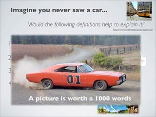Imagine you never saw a car...

        Would the following deﬁnitions help to explain it?
                                                           http://www.thefreedictionary.com/car




1. It’s an automobile
               A phone that automatically takes a call..

2. It’s a vehicle, such as a streetcar

3. It’s a boxlike enclosure for passengers, with wheels

4. A chariot, carriage, or cart

         A picture is worth a 1000 words
 