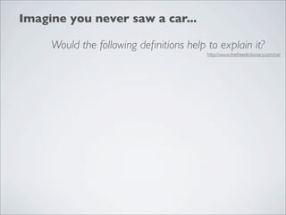 Imagine you never saw a car...

     Would the following deﬁnitions help to explain it?
                                         http://www.thefreedictionary.com/car
 
