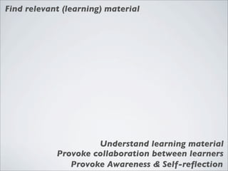 Find relevant (learning) material




                     Understand learning material
            Provoke collaboration between learners
               Provoke Awareness & Self-reﬂection
 