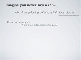 Imagine you never saw a car...

        Would the following deﬁnitions help to explain it?
                                                          http://www.thefreedictionary.com/car




1. It’s an automobile
              A phone that automatically takes a call..
 