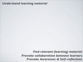 Understand learning material




                  Find relevant (learning) material
           Provoke collaboration between learners
              Provoke Awareness & Self-reﬂection
 