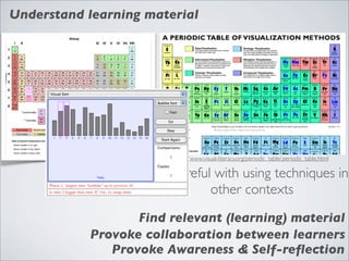 Understand learning material




                        http://www.visual-literacy.org/periodic_table/ periodic_table.html
                                                                     rable




                     Be careful with using techniques in
                               other contexts
                  Find relevant (learning) material
           Provoke collaboration between learners
              Provoke Awareness & Self-reﬂection
 