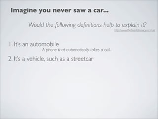 Imagine you never saw a car...

        Would the following deﬁnitions help to explain it?
                                                           http://www.thefreedictionary.com/car




1. It’s an automobile
               A phone that automatically takes a call..

2. It’s a vehicle, such as a streetcar
 