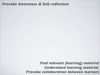 Provoke Awareness & Self-reﬂection




                   Find relevant (learning) material
                     Understand learning material
            Provoke collaboration between learners
 