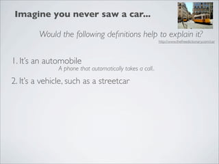 Imagine you never saw a car...

        Would the following deﬁnitions help to explain it?
                                                           http://www.thefreedictionary.com/car




1. It’s an automobile
               A phone that automatically takes a call..

2. It’s a vehicle, such as a streetcar
 