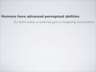 Humans have advanced perceptual abilities
      Our brains makes us extremely good at recognizing visual patterns
 