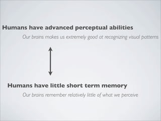 Humans have advanced perceptual abilities
      Our brains makes us extremely good at recognizing visual patterns




 Humans have little short term memory
      Our brains remember relatively little of what we perceive
 