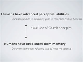 Humans have advanced perceptual abilities
      Our brains makes us extremely good at recognizing visual patterns


                        Make Use of Gestalt principles



 Humans have little short term memory
      Our brains remember relatively little of what we perceive
 