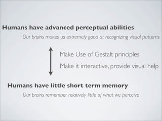 Humans have advanced perceptual abilities
      Our brains makes us extremely good at recognizing visual patterns


                        Make Use of Gestalt principles
                        Make it interactive, provide visual help

 Humans have little short term memory
      Our brains remember relatively little of what we perceive
 