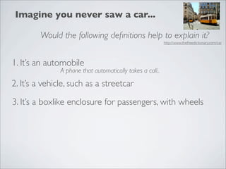Imagine you never saw a car...

        Would the following deﬁnitions help to explain it?
                                                           http://www.thefreedictionary.com/car




1. It’s an automobile
               A phone that automatically takes a call..

2. It’s a vehicle, such as a streetcar

3. It’s a boxlike enclosure for passengers, with wheels
 
