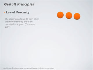 Gestalt Principles

 ¡   Law	
  of	
  	
  Proximity

  The closer objects are to each other,
  the more likely they are to be
  perceived as a group (Ehrenstein,
  2004)




http://www.slideshare.net/chelsc/gestalt-laws-and-design-presentation
 
