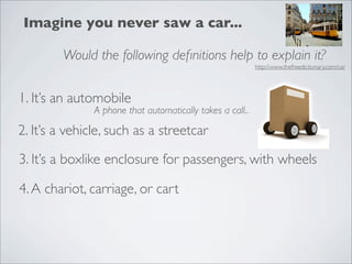 Imagine you never saw a car...

        Would the following deﬁnitions help to explain it?
                                                           http://www.thefreedictionary.com/car




1. It’s an automobile
               A phone that automatically takes a call..

2. It’s a vehicle, such as a streetcar

3. It’s a boxlike enclosure for passengers, with wheels

4. A chariot, carriage, or cart
 