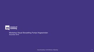 Workshop Visual Storytelling Fontys Hogescholen
November 2018
Visual Storytelling © 2018 Ministry of Marketing 1
 