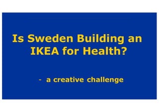 Is Sweden Building an
IKEA for Health?
- a creative challenge
 