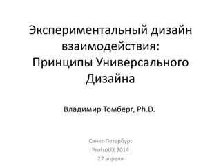 Экспериментальный дизайн
взаимодействия:
Принципы Универсального
Дизайна
Санкт-Петербург
ProfsoUX 2014
27 апреля
Владимир Томберг, Ph.D.
 