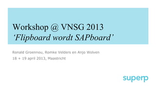 Workshop @ VNSG 2013
‘Flipboard wordt SAPboard’
Ronald Groennou, Romke Velders en Anjo Wolven
18 + 19 april 2013, Maastricht
 