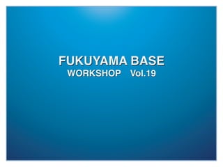 FUKUYAMA BASE 
 WORKSHOP Vol.19
 