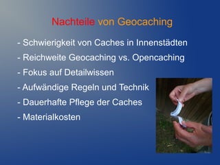 Nachteile von Geocaching
- Schwierigkeit von Caches in Innenstädten
- Reichweite Geocaching vs. Opencaching
- Fokus auf Detailwissen
- Aufwändige Regeln und Technik
- Dauerhafte Pflege der Caches
- Materialkosten
 