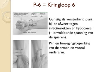 P-6 = Kringloop 6
Gunstig als versterkend punt
bij de afweer tegen
infectieziekten en hypotonie
(= onvoldoende spanning van
de spieren).
Pijn en bewegingsbeperking
van de armen en vooral
onderarm.
 