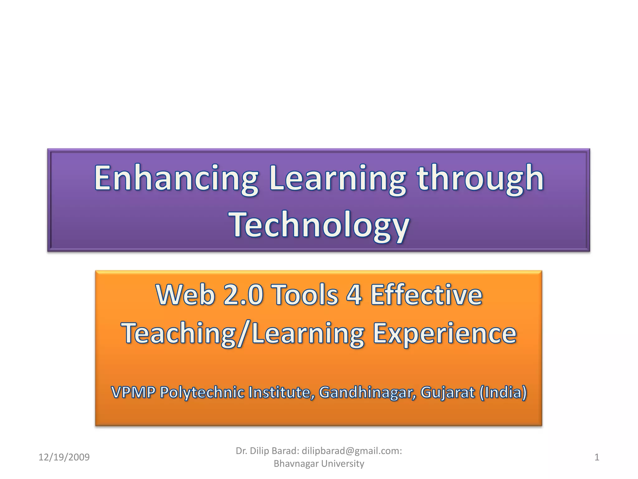 Enhancing Learning through Technology Web 2.0 Tools 4 Effective Teaching/Learning ExperienceVPMP Polytechnic Institute, Gandhinagar, Gujarat (India)12/19/20091Dr. Dilip Barad: dilipbarad@gmail.com: Bhavnagar University