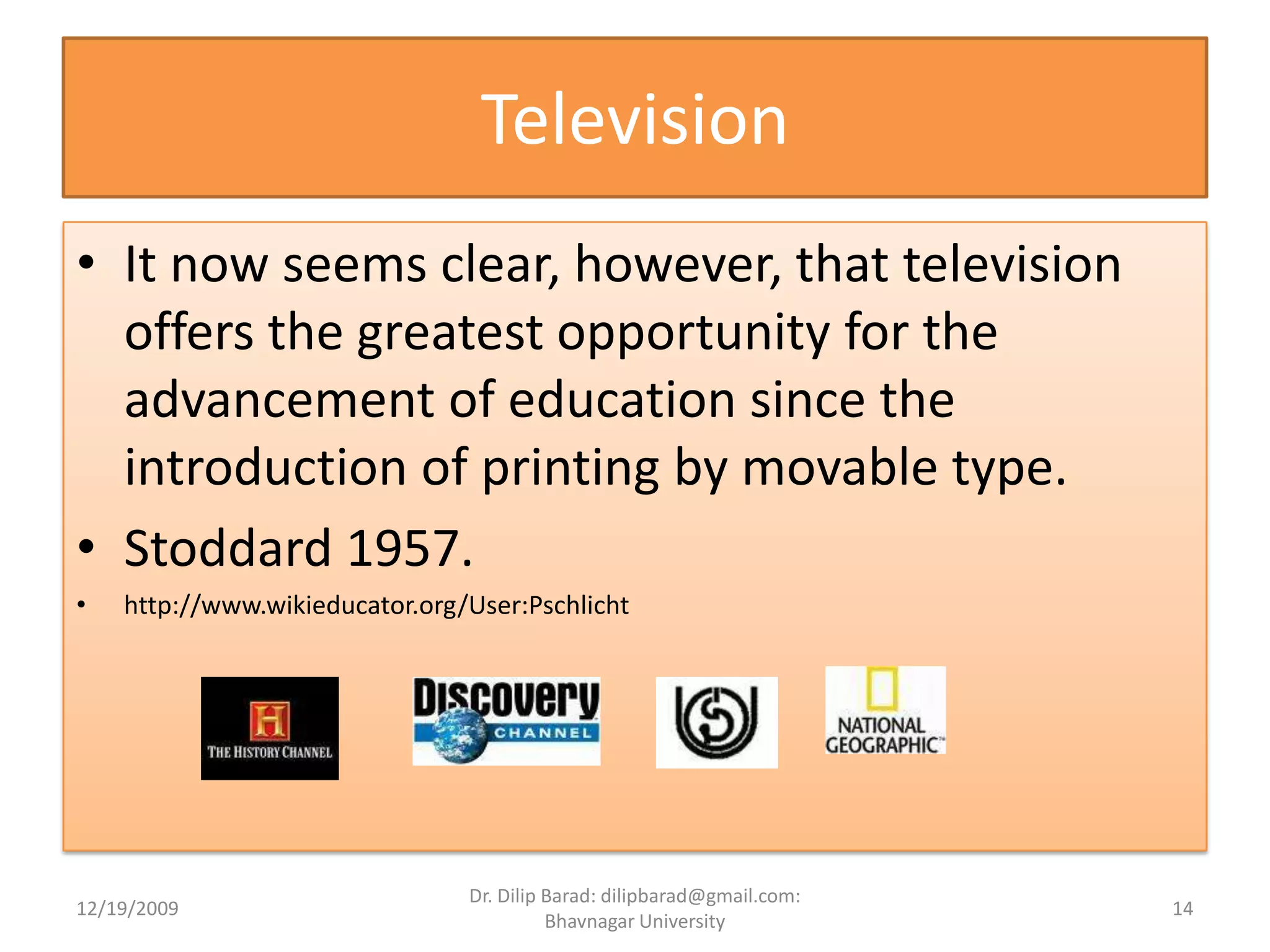TelevisionIt now seems clear, however, that television offers the greatest opportunity for the advancement of education since the introduction of printing by movable type.Stoddard 1957.http://www.wikieducator.org/User:Pschlicht12/19/200914Dr. Dilip Barad: dilipbarad@gmail.com: Bhavnagar University