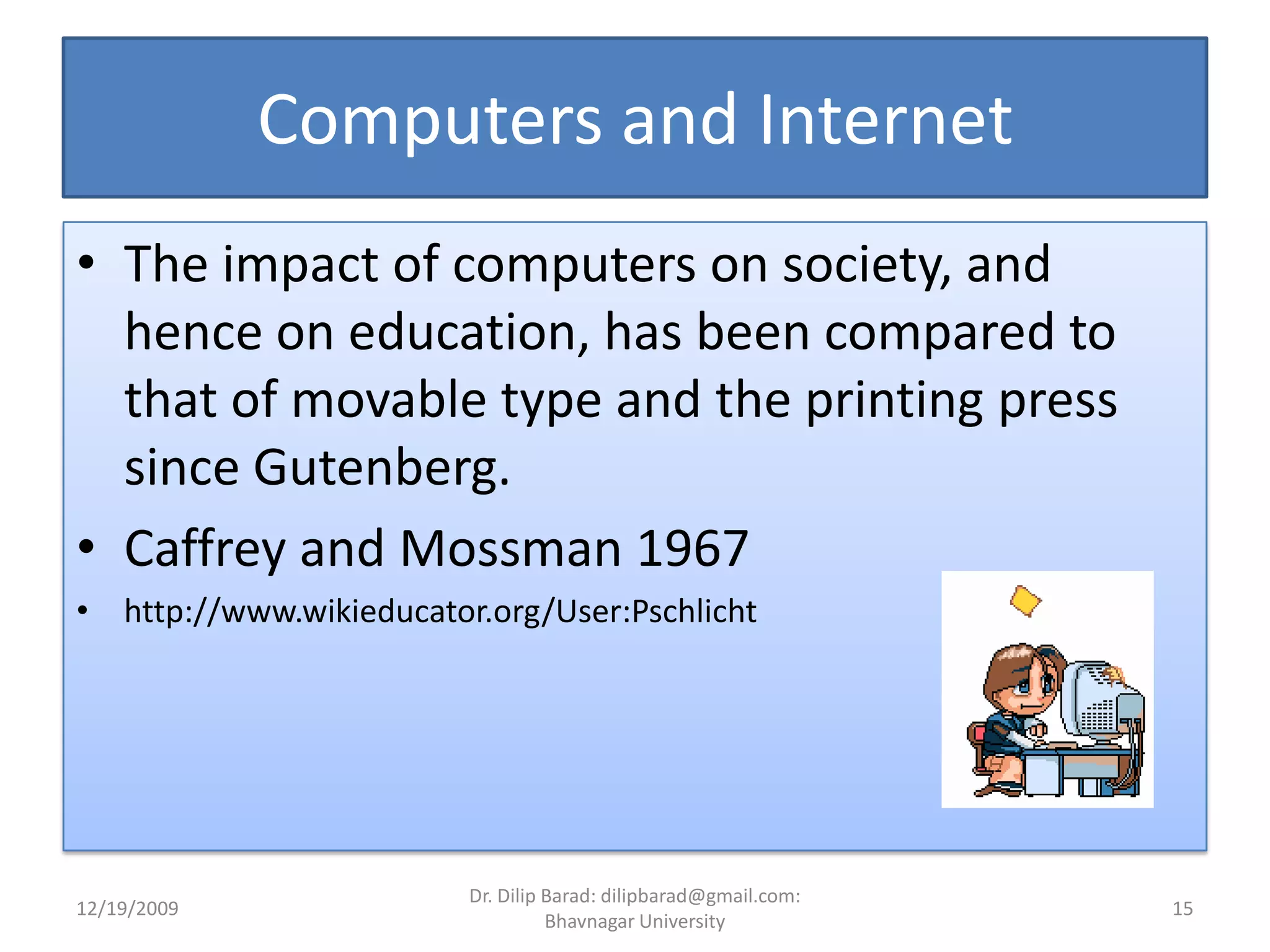 Computers and InternetThe impact of computers on society, and hence on education, has been compared to that of movable type and the printing press since Gutenberg.Caffrey and Mossman 1967http://www.wikieducator.org/User:Pschlicht12/19/200915Dr. Dilip Barad: dilipbarad@gmail.com: Bhavnagar University