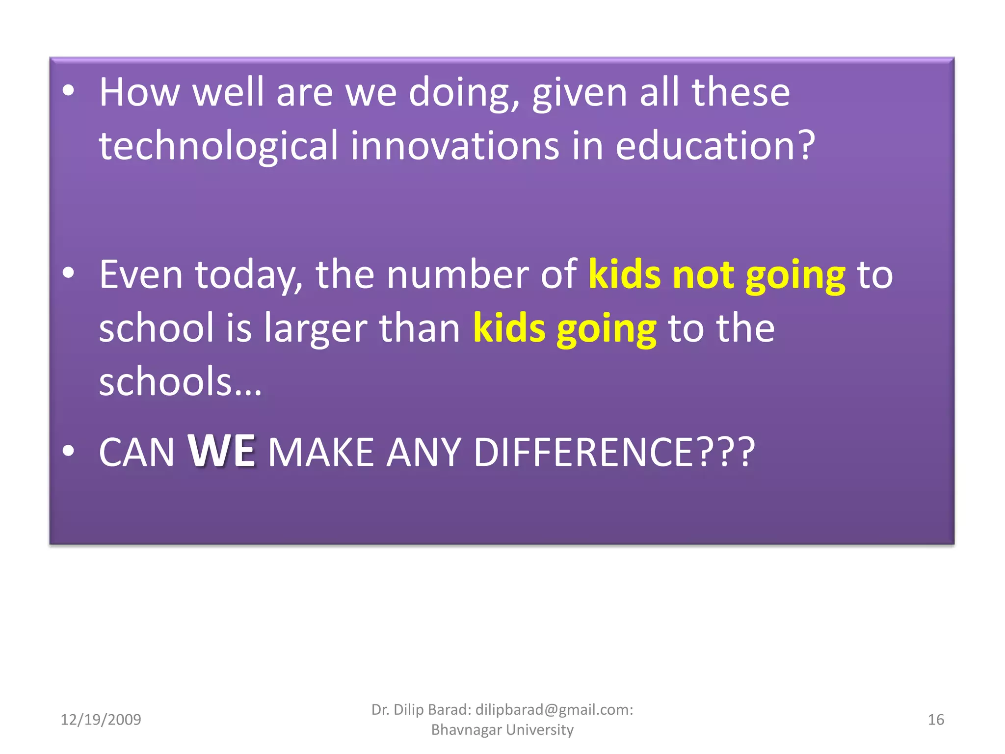 How well are we doing, given all these technological innovations in education?Even today, the number of kids not goingto school is larger than kids going to the schools…CAN WE MAKE ANY DIFFERENCE???12/19/200916Dr. Dilip Barad: dilipbarad@gmail.com: Bhavnagar University
