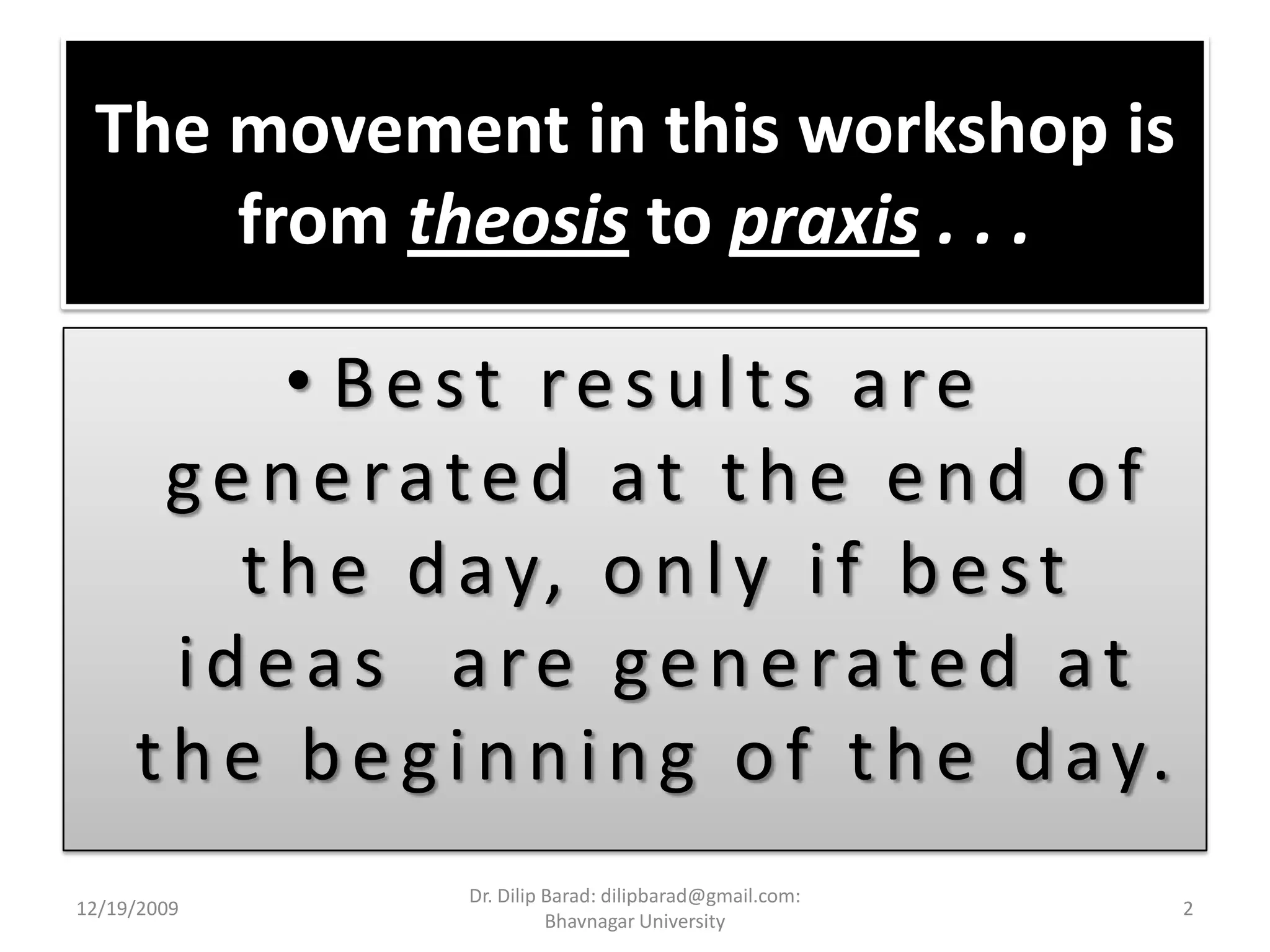 The movement in this workshop is from theosisto praxis . . .Best results are generated at the end of the day, only if best ideas  are generated at the beginning of the day.12/19/20092Dr. Dilip Barad: dilipbarad@gmail.com: Bhavnagar University